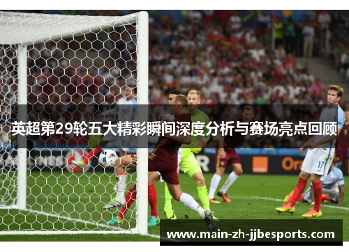 英超第29轮五大精彩瞬间深度分析与赛场亮点回顾
