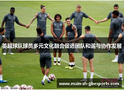 英超球队球员多元文化融合促进团队和谐与协作发展