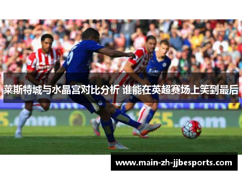 莱斯特城与水晶宫对比分析 谁能在英超赛场上笑到最后 莱斯特城与水晶宫对比分析 谁能在英超赛场上笑到最后