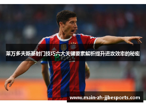 莱万多夫斯基射门技巧六大关键要素解析提升进攻效率的秘密 莱万多夫斯基射门技巧六大关键要素解析提升进攻效率的秘密