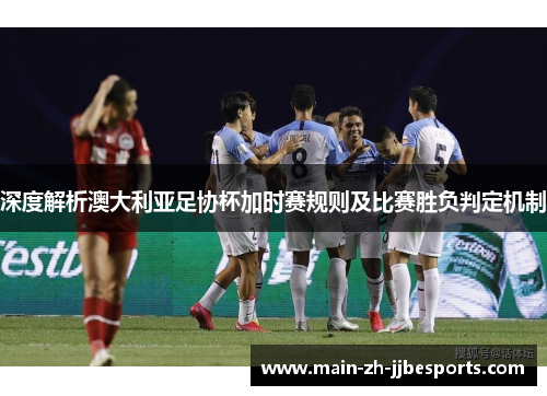 深度解析澳大利亚足协杯加时赛规则及比赛胜负判定机制