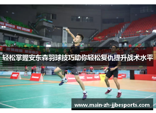 轻松掌握安东森羽球技巧助你轻松复仇提升战术水平