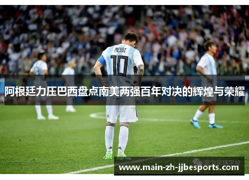 阿根廷力压巴西盘点南美两强百年对决的辉煌与荣耀