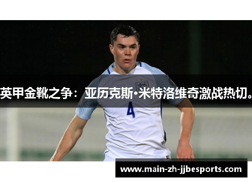 英甲金靴之争：亚历克斯·米特洛维奇激战热切。