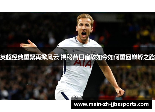 英超经典重聚再掀风云 揭秘昔日宿敌如今如何重回巅峰之路