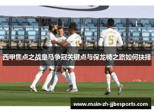 西甲焦点之战皇马争冠关键点与保龙椅之路如何抉择