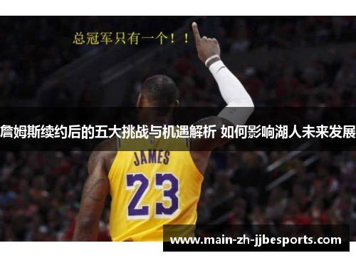 詹姆斯续约后的五大挑战与机遇解析 如何影响湖人未来发展