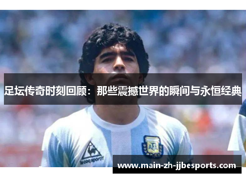 足坛传奇时刻回顾:那些震撼世界的瞬间与永恒经典 足坛传奇时刻回顾:那些震撼世界的瞬间与永恒经典