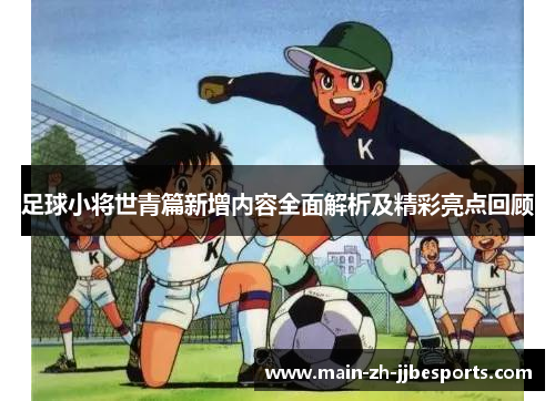 足球小将世青篇新增内容全面解析及精彩亮点回顾 足球小将世青篇新增内容全面解析及精彩亮点回顾