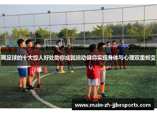 踢足球的十大惊人好处助你成就运动健将实现身体与心理双重蜕变 踢足球的十大惊人好处助你成就运动健将实现身体与心理双重蜕变