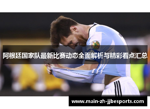 阿根廷国家队最新比赛动态全面解析与精彩看点汇总 阿根廷国家队最新比赛动态全面解析与精彩看点汇总