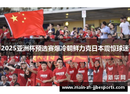 2025亚洲杯预选赛爆冷朝鲜力克日本震惊球迷 2025亚洲杯预选赛爆冷朝鲜力克日本震惊球迷