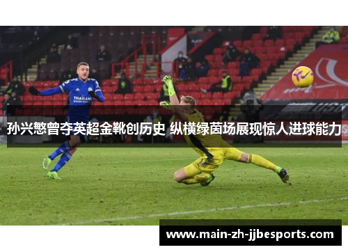 孙兴慜曾夺英超金靴创历史 纵横绿茵场展现惊人进球能力