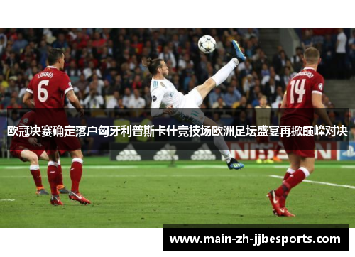 欧冠决赛确定落户匈牙利普斯卡什竞技场欧洲足坛盛宴再掀巅峰对决
