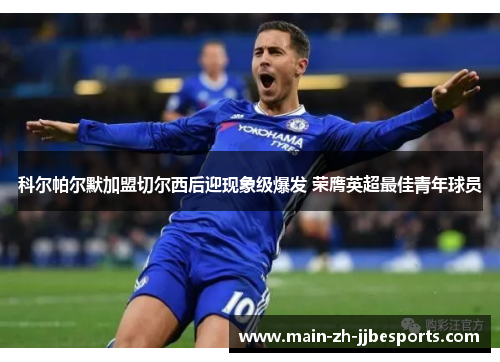 科尔帕尔默加盟切尔西后迎现象级爆发 荣膺英超最佳青年球员 科尔帕尔默加盟切尔西后迎现象级爆发 荣膺英超最佳青年球员