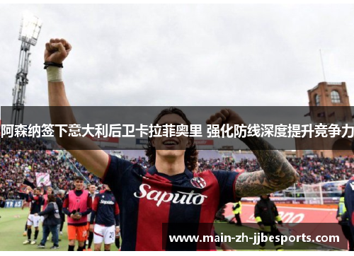 阿森纳签下意大利后卫卡拉菲奥里 强化防线深度提升竞争力