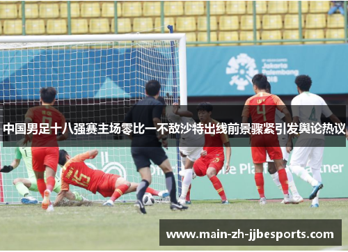 中国男足十八强赛主场零比一不敌沙特出线前景骤紧引发舆论热议