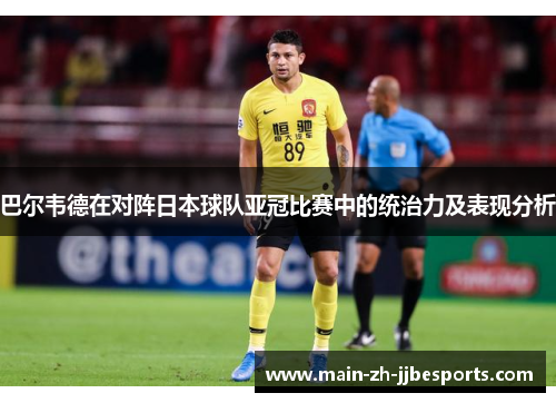 巴尔韦德在对阵日本球队亚冠比赛中的统治力及表现分析