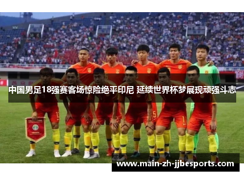 中国男足18强赛客场惊险绝平印尼 延续世界杯梦展现顽强斗志 中国男足18强赛客场惊险绝平印尼 延续世界杯梦展现顽强斗志